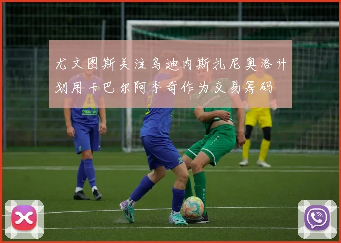 尤文图斯关注乌迪内斯扎尼奥洛计划用卡巴尔阿季奇作为交易筹码