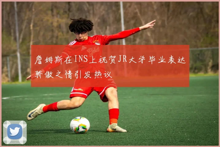 詹姆斯在INS上祝贺JR大学毕业表达骄傲之情引发热议