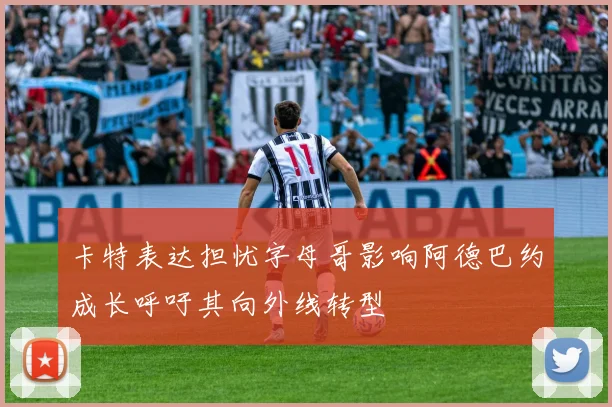 卡特表达担忧字母哥影响阿德巴约成长呼吁其向外线转型