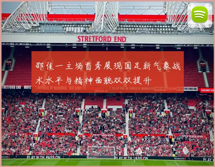 邵佳一主场首秀展现国足新气象战术水平与精神面貌双双提升