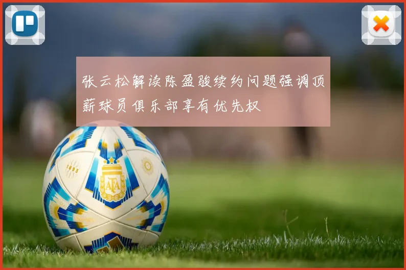 张云松解读陈盈骏续约问题强调顶薪球员俱乐部享有优先权