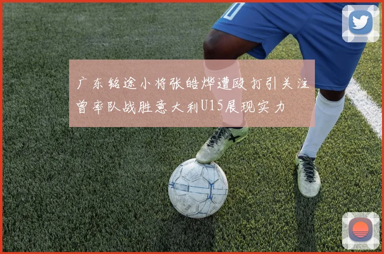 广东铭途小将张皓烨遭殴打引关注曾率队战胜意大利U15展现实力