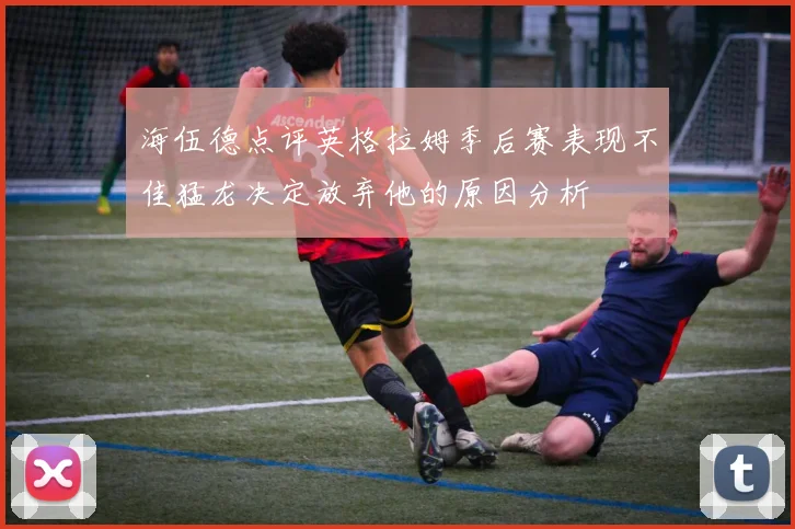 海伍德点评英格拉姆季后赛表现不佳猛龙决定放弃他的原因分析