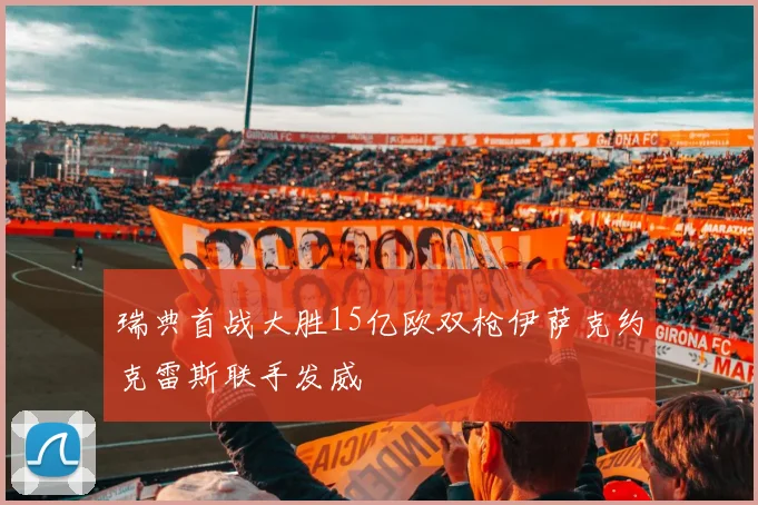 瑞典首战大胜15亿欧双枪伊萨克约克雷斯联手发威