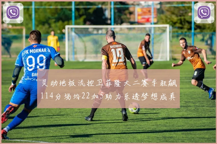 灵动地板流控卫菲隆大二赛季狂飙114分场均22加5助力乐透梦想成真