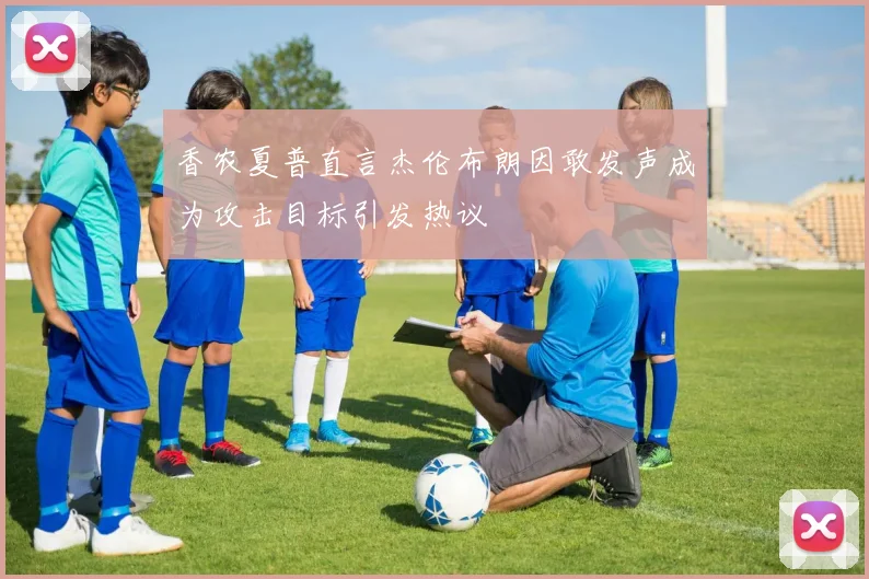 香农夏普直言杰伦布朗因敢发声成为攻击目标引发热议