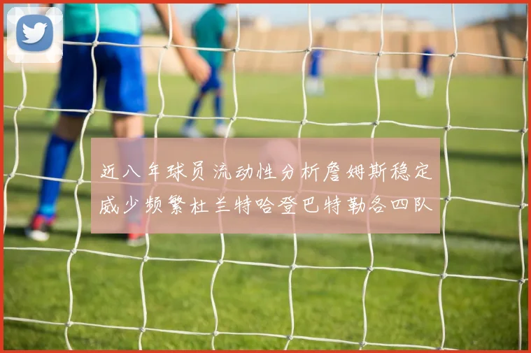近八年球员流动性分析詹姆斯稳定威少频繁杜兰特哈登巴特勒各四队