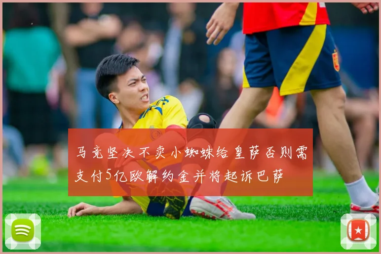马竞坚决不卖小蜘蛛给皇萨否则需支付5亿欧解约金并将起诉巴萨