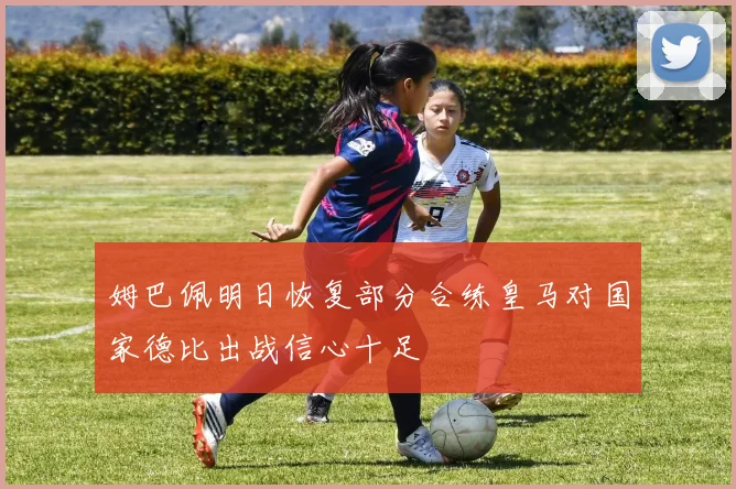 姆巴佩明日恢复部分合练皇马对国家德比出战信心十足